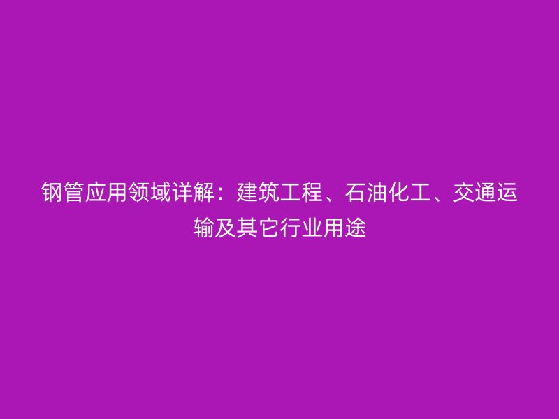 鋼管應(yīng)用領(lǐng)域詳解：建筑工程、石油化工、交通運(yùn)輸及其它行業(yè)用途