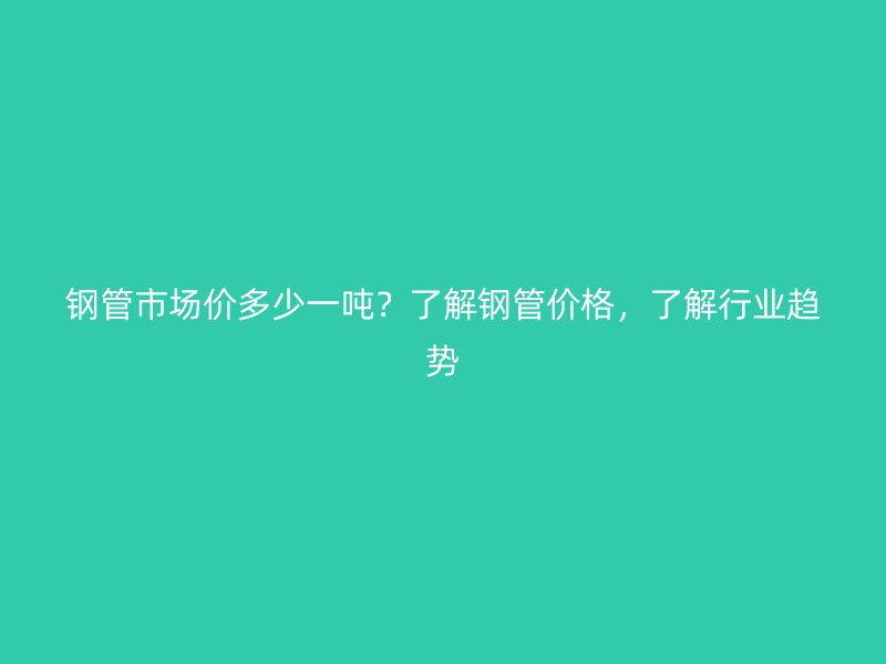 鋼管市場價多少一噸？了解鋼管價格，了解行業(yè)趨勢