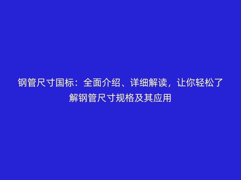 鋼管尺寸國標：全面介紹、詳細解讀，讓你輕松了解鋼管尺寸規(guī)格及其應用