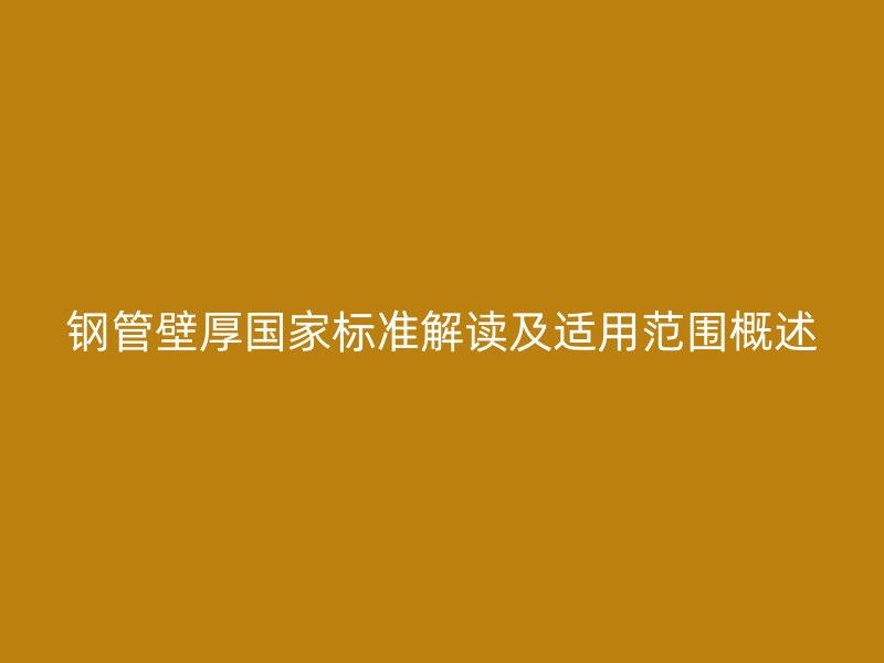 鋼管壁厚國(guó)家標(biāo)準(zhǔn)解讀及適用范圍概述