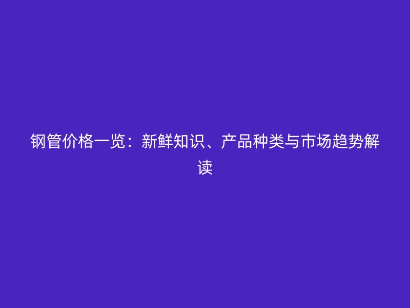 鋼管價格一覽：新鮮知識、產(chǎn)品種類與市場趨勢解讀