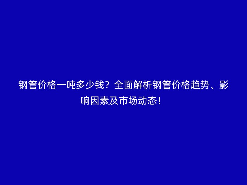 鋼管價(jià)格一噸多少錢？全面解析鋼管價(jià)格趨勢(shì)、影響因素及市場(chǎng)動(dòng)態(tài)！