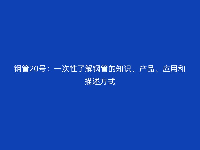 鋼管20號：一次性了解鋼管的知識、產(chǎn)品、應(yīng)用和描述方式