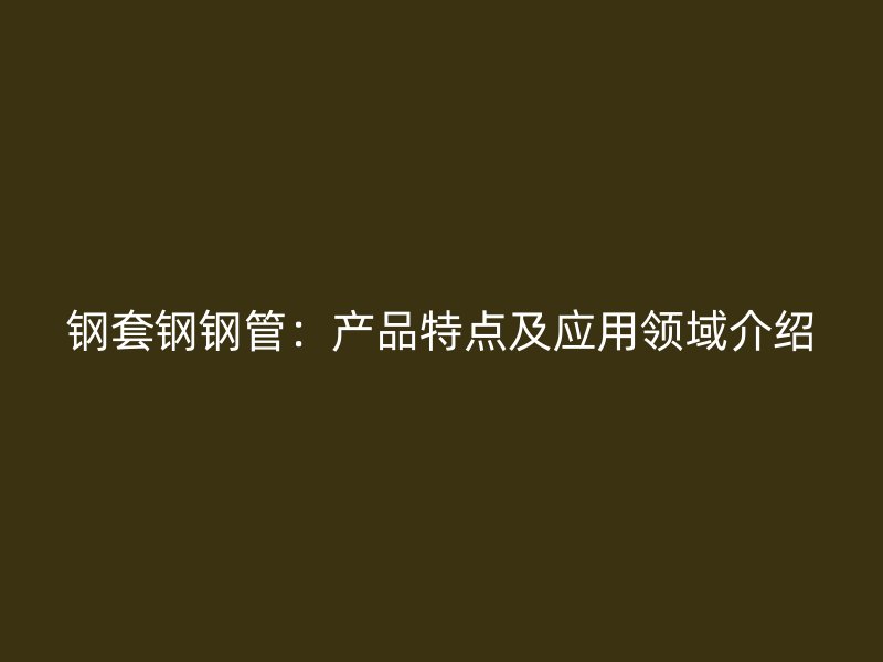 鋼套鋼鋼管：產(chǎn)品特點及應用領域介紹