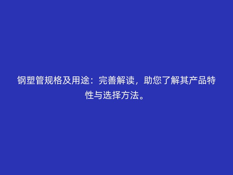 鋼塑管規(guī)格及用途：完善解讀，助您了解其產(chǎn)品特性與選擇方法。