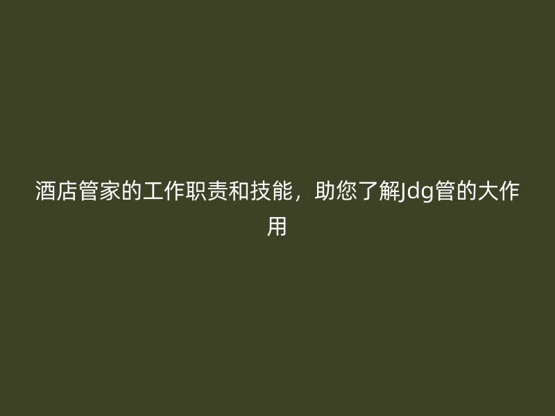 酒店管家的工作職責(zé)和技能，助您了解Jdg管的大作用