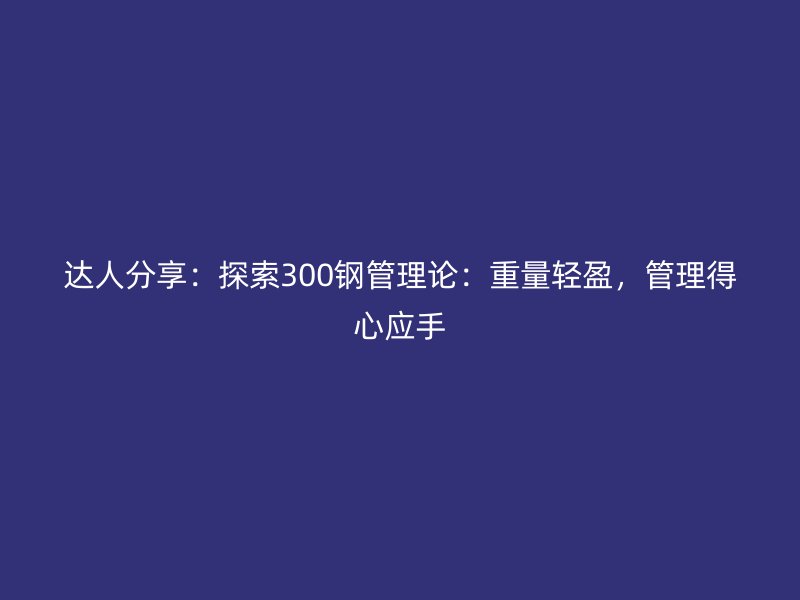 達(dá)人分享：探索300鋼管理論：重量輕盈，管理得心應(yīng)手