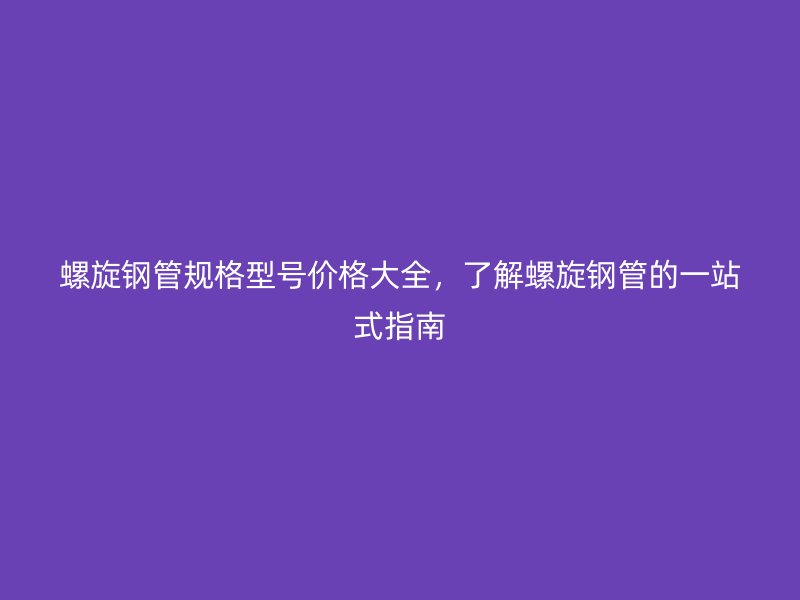 螺旋鋼管規(guī)格型號(hào)價(jià)格大全，了解螺旋鋼管的一站式指南