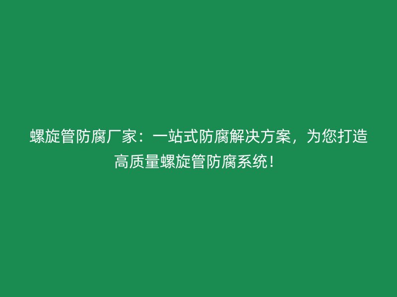 螺旋管防腐廠家：一站式防腐解決方案，為您打造高質(zhì)量螺旋管防腐系統(tǒng)！