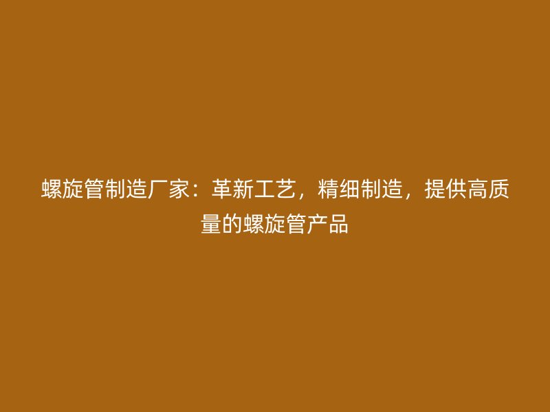 螺旋管制造廠家：革新工藝，精細(xì)制造，提供高質(zhì)量的螺旋管產(chǎn)品