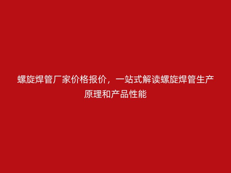 螺旋焊管廠家價(jià)格報(bào)價(jià)，一站式解讀螺旋焊管生產(chǎn)原理和產(chǎn)品性能