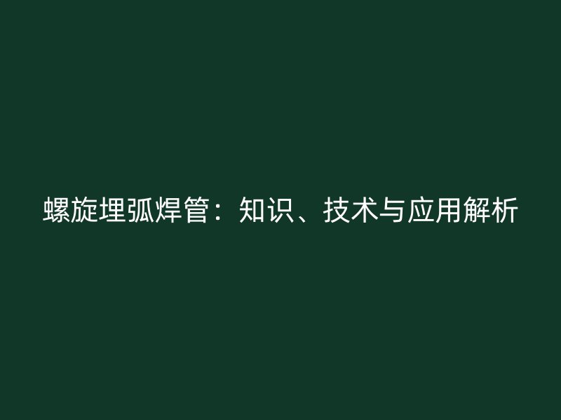 螺旋埋弧焊管：知識(shí)、技術(shù)與應(yīng)用解析