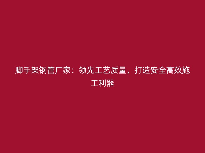 腳手架鋼管廠家：領(lǐng)先工藝質(zhì)量，打造安全高效施工利器