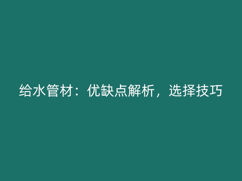 給水管材：優(yōu)缺點解析，選擇技巧