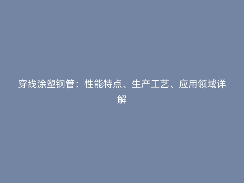 穿線涂塑鋼管：性能特點、生產(chǎn)工藝、應用領域詳解