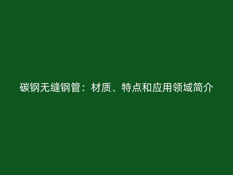 碳鋼無縫鋼管：材質(zhì)、特點和應用領(lǐng)域簡介