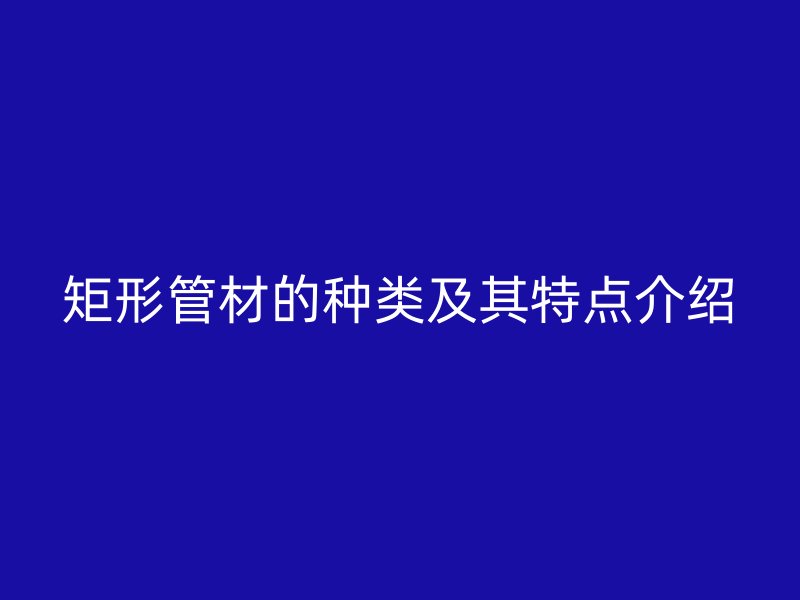 矩形管材的種類及其特點(diǎn)介紹