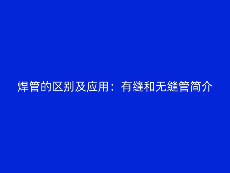焊管的區(qū)別及應(yīng)用：有縫和無縫管簡(jiǎn)介