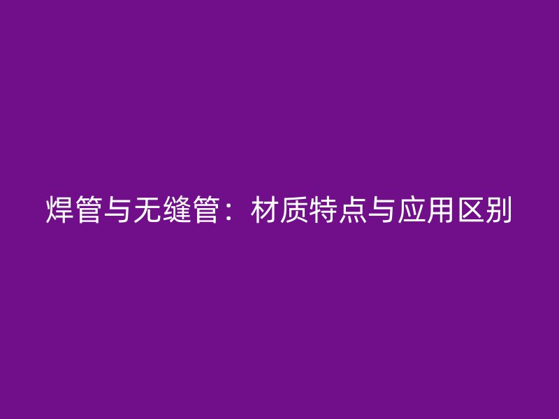 焊管與無縫管：材質(zhì)特點與應(yīng)用區(qū)別