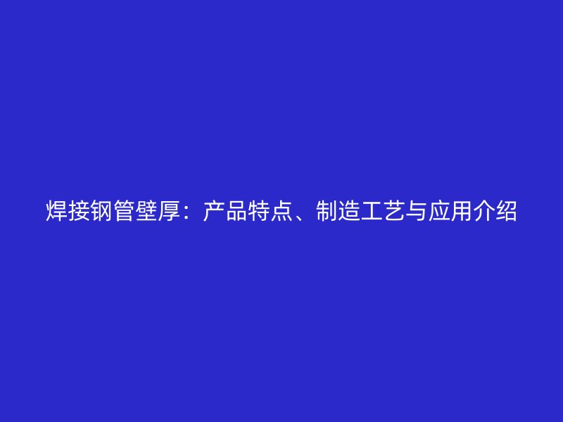 焊接鋼管壁厚：產(chǎn)品特點、制造工藝與應用介紹