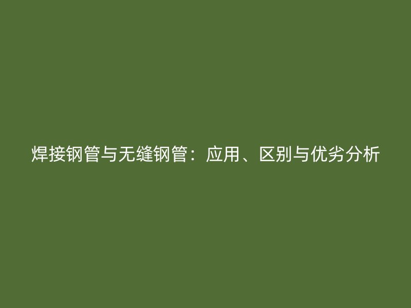 焊接鋼管與無(wú)縫鋼管：應(yīng)用、區(qū)別與優(yōu)劣分析