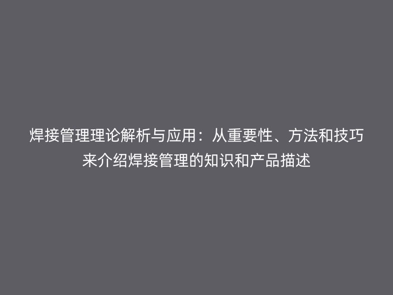焊接管理理論解析與應(yīng)用：從重要性、方法和技巧來介紹焊接管理的知識(shí)和產(chǎn)品描述