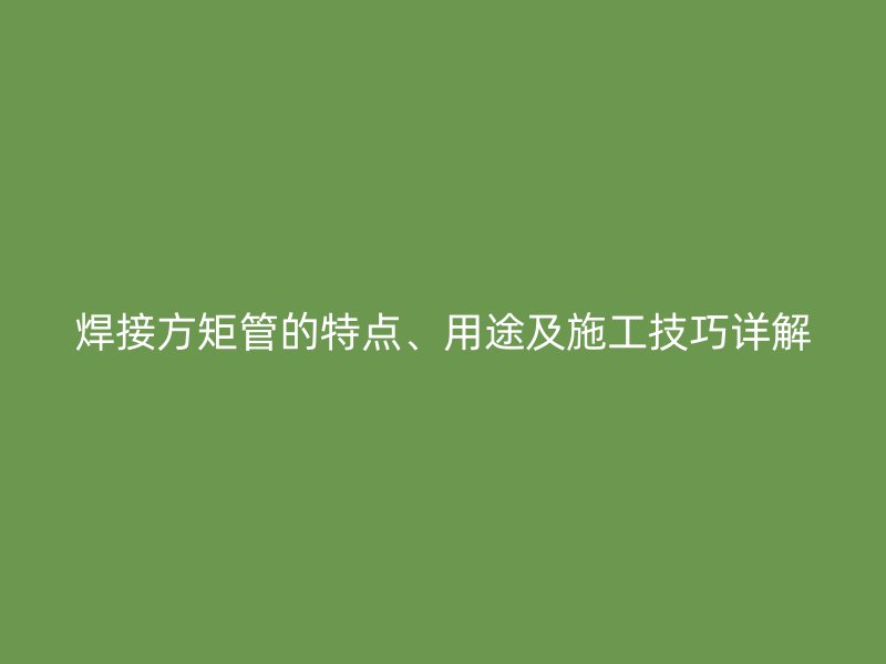 焊接方矩管的特點、用途及施工技巧詳解