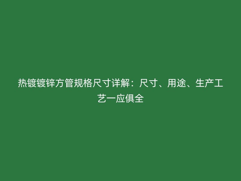 熱鍍鍍鋅方管規(guī)格尺寸詳解：尺寸、用途、生產(chǎn)工藝一應(yīng)俱全