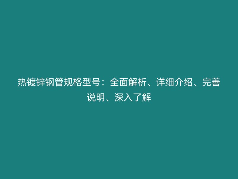 熱鍍鋅鋼管規(guī)格型號(hào)：全面解析、詳細(xì)介紹、完善說明、深入了解