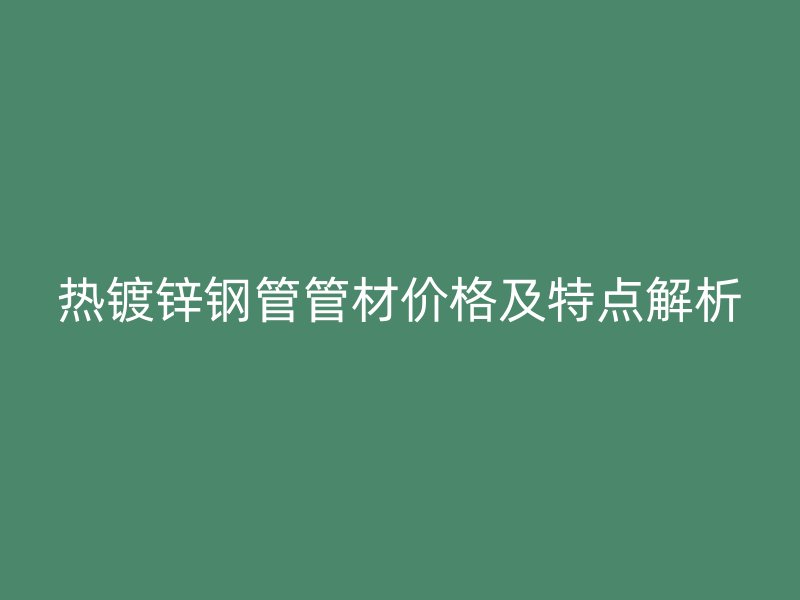 熱鍍鋅鋼管管材價格及特點(diǎn)解析