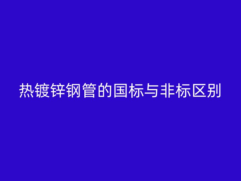 熱鍍鋅鋼管的國標與非標區(qū)別