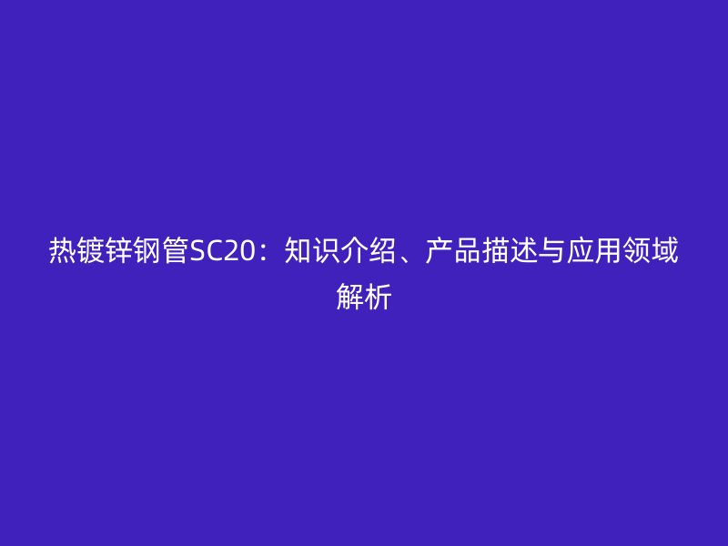 熱鍍鋅鋼管SC20：知識介紹、產品描述與應用領域解析