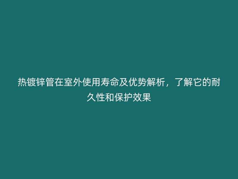 熱鍍鋅管在室外使用壽命及優(yōu)勢解析，了解它的耐久性和保護效果