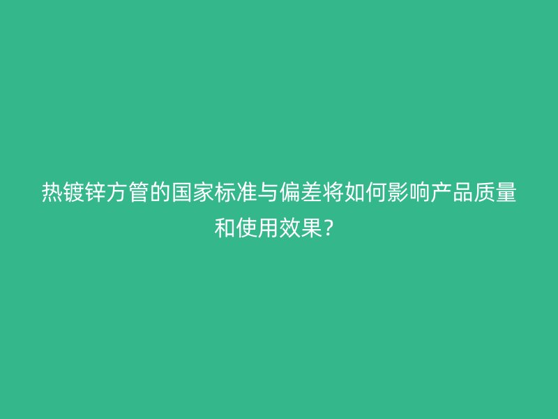 熱鍍鋅方管的國家標(biāo)準(zhǔn)與偏差將如何影響產(chǎn)品質(zhì)量和使用效果？