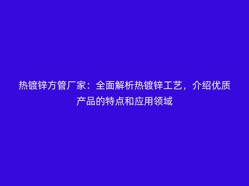 熱鍍鋅方管廠家：全面解析熱鍍鋅工藝，介紹優(yōu)質(zhì)產(chǎn)品的特點和應(yīng)用領(lǐng)域