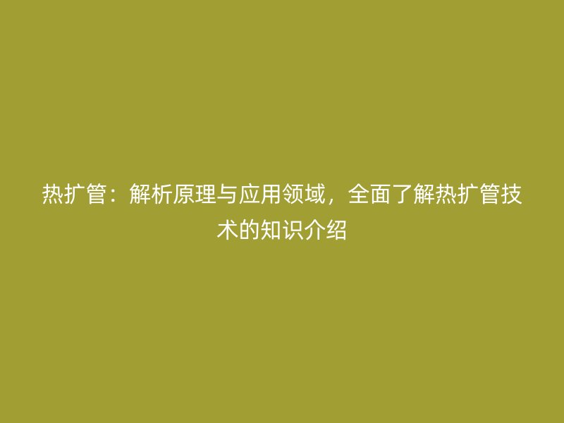熱擴(kuò)管：解析原理與應(yīng)用領(lǐng)域，全面了解熱擴(kuò)管技術(shù)的知識(shí)介紹