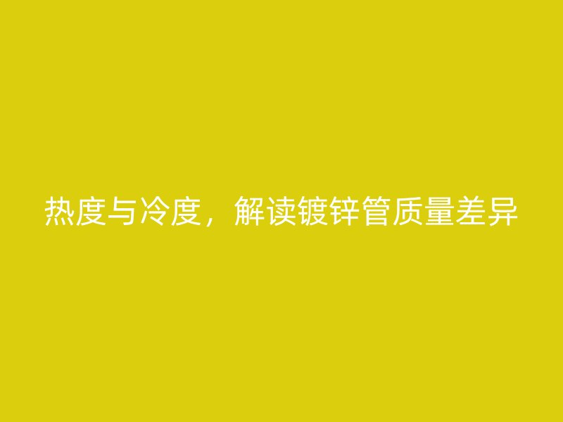 熱度與冷度，解讀鍍鋅管質(zhì)量差異