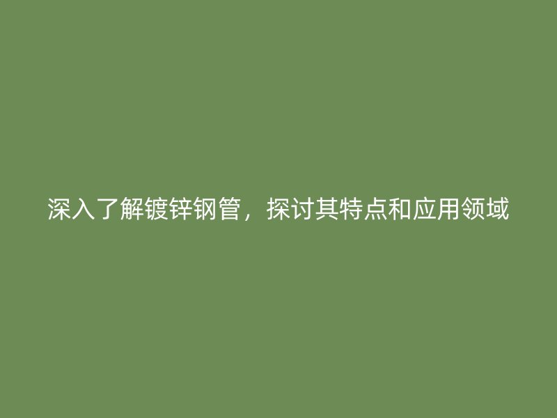 深入了解鍍鋅鋼管，探討其特點(diǎn)和應(yīng)用領(lǐng)域