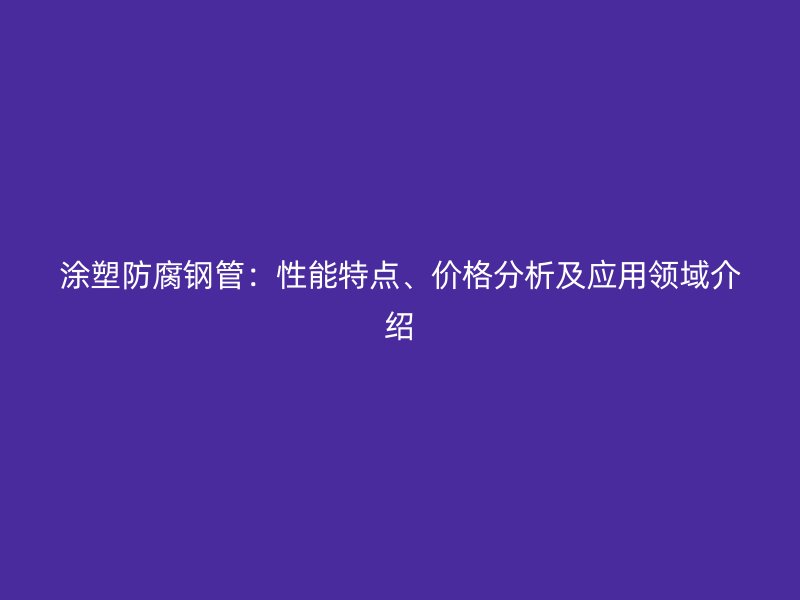 涂塑防腐鋼管：性能特點、價格分析及應(yīng)用領(lǐng)域介紹