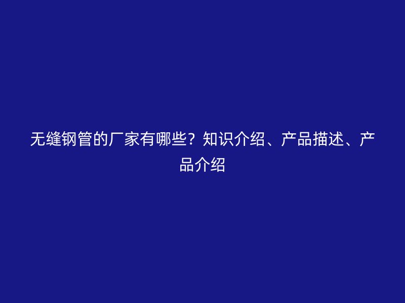 無縫鋼管的廠家有哪些？知識介紹、產品描述、產品介紹