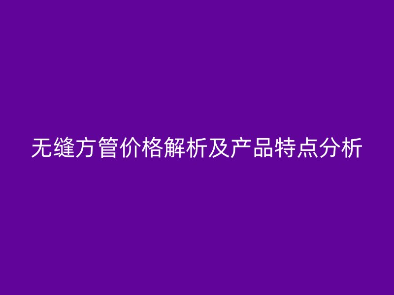 無縫方管價格解析及產(chǎn)品特點分析