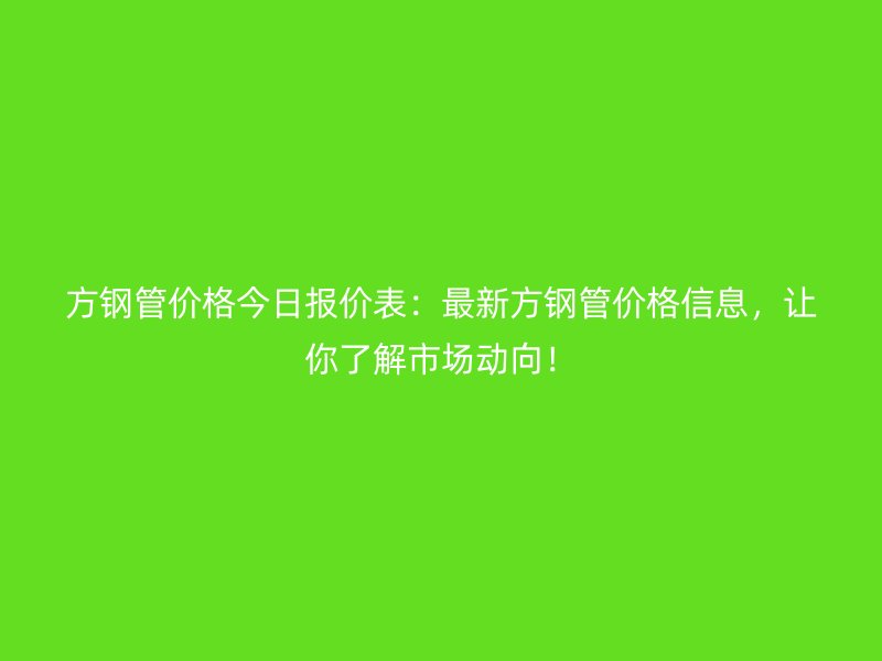 方鋼管價(jià)格今日?qǐng)?bào)價(jià)表：最新方鋼管價(jià)格信息，讓你了解市場(chǎng)動(dòng)向！