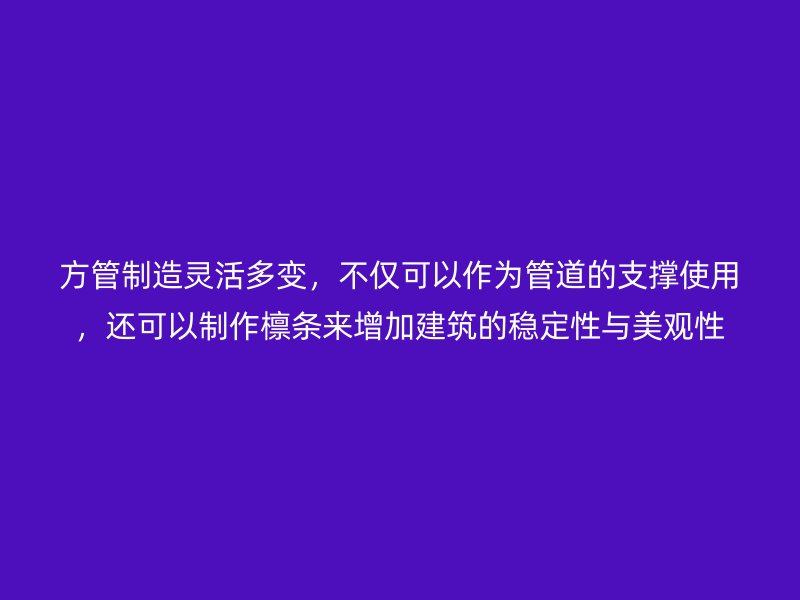 方管制造靈活多變，不僅可以作為管道的支撐使用，還可以制作檁條來增加建筑的穩(wěn)定性與美觀性