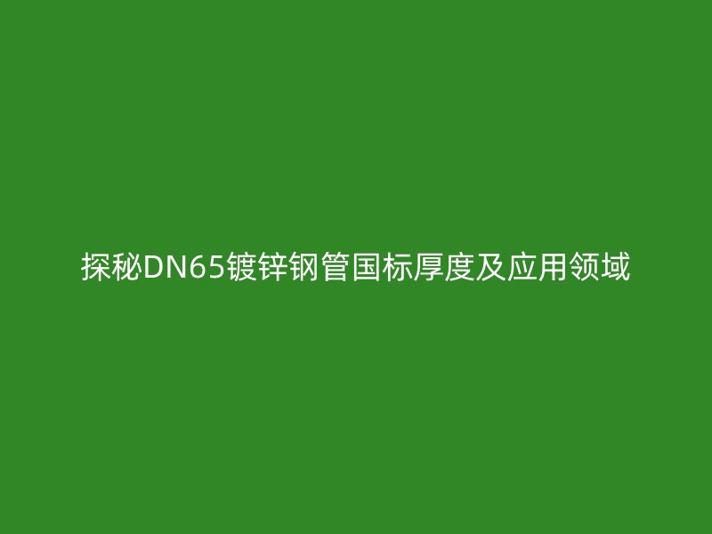 探秘DN65鍍鋅鋼管國標(biāo)厚度及應(yīng)用領(lǐng)域
