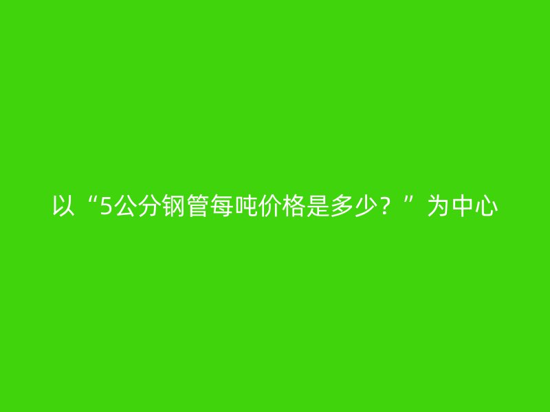 以“5公分鋼管每噸價(jià)格是多少？”為中心