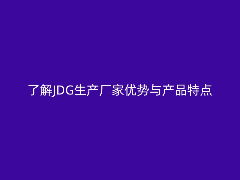 了解JDG生產(chǎn)廠家優(yōu)勢與產(chǎn)品特點(diǎn)
