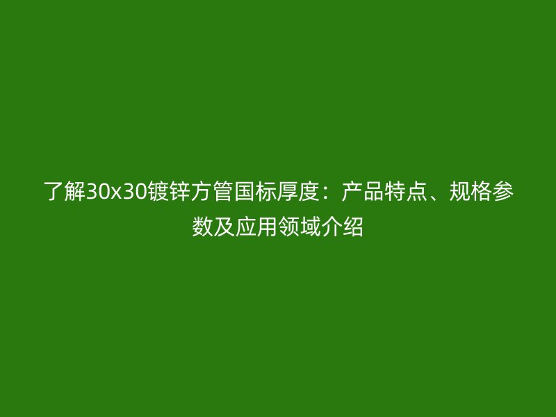 了解30x30鍍鋅方管國標厚度：產(chǎn)品特點、規(guī)格參數(shù)及應(yīng)用領(lǐng)域介紹