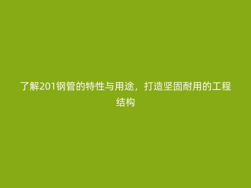 了解201鋼管的特性與用途，打造堅固耐用的工程結(jié)構(gòu)