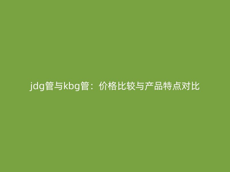 jdg管與kbg管:價(jià)格比較與產(chǎn)品特點(diǎn)對比