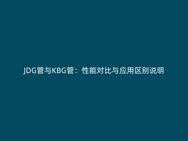 JDG管與KBG管：性能對比與應(yīng)用區(qū)別說明